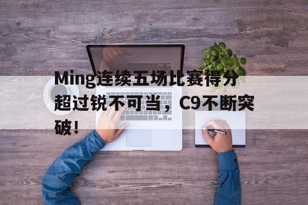 Ming连续五场比赛得分超过锐不可当，C9不断突破！的简单介绍
